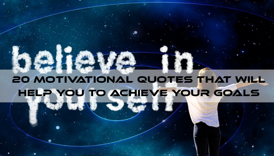 20 Motivational Quotes That Will Help You To Achieve Your Goals